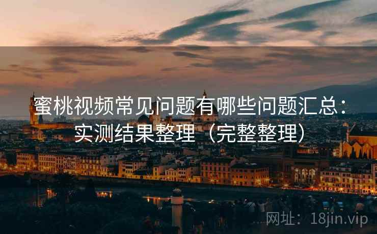 蜜桃视频常见问题有哪些问题汇总：实测结果整理（完整整理）