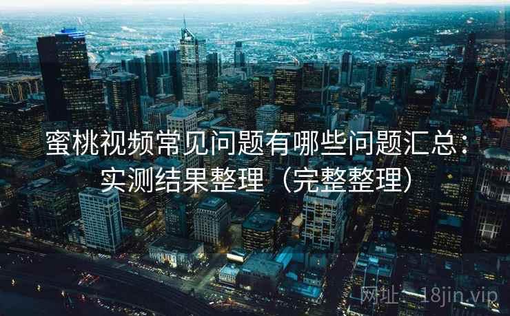 蜜桃视频常见问题有哪些问题汇总：实测结果整理（完整整理）