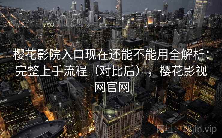 樱花影院入口现在还能不能用全解析：完整上手流程（对比后），樱花影视网官网