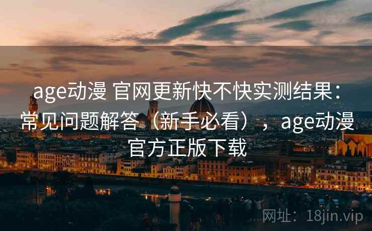 age动漫 官网更新快不快实测结果：常见问题解答（新手必看），age动漫官方正版下载