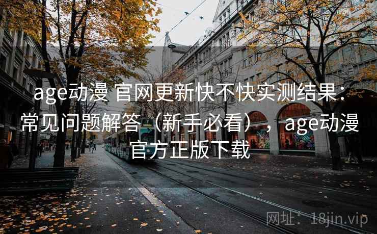 age动漫 官网更新快不快实测结果：常见问题解答（新手必看），age动漫官方正版下载