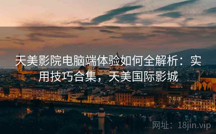 天美影院电脑端体验如何全解析：实用技巧合集，天美国际影城