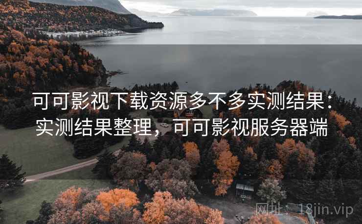 可可影视下载资源多不多实测结果：实测结果整理，可可影视服务器端