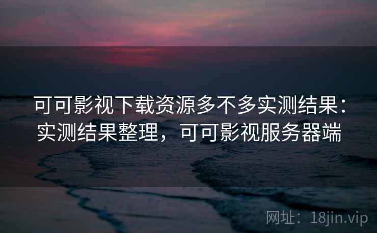 可可影视下载资源多不多实测结果：实测结果整理，可可影视服务器端