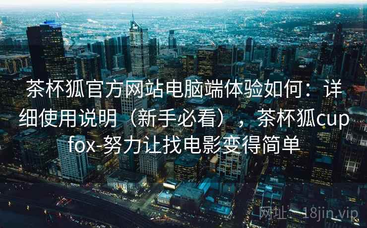 茶杯狐官方网站电脑端体验如何：详细使用说明（新手必看），茶杯狐cupfox-努力让找电影变得简单