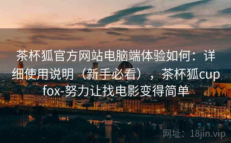 茶杯狐官方网站电脑端体验如何：详细使用说明（新手必看），茶杯狐cupfox-努力让找电影变得简单