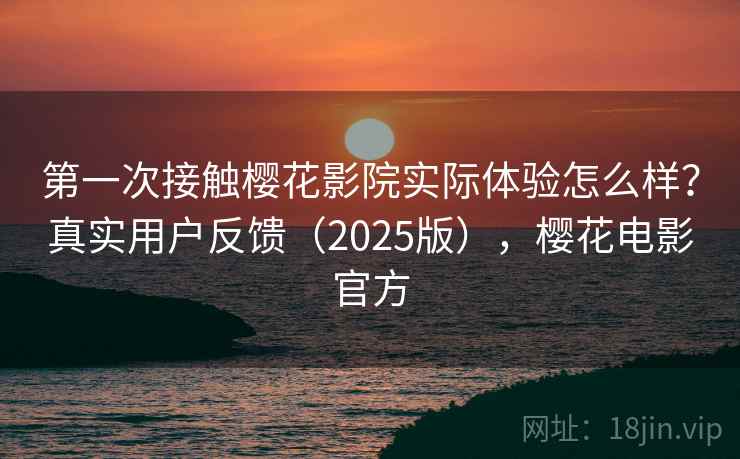 第一次接触樱花影院实际体验怎么样？真实用户反馈（2025版），樱花电影官方