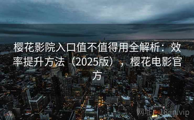 樱花影院入口值不值得用全解析：效率提升方法（2025版），樱花电影官方