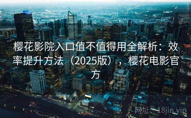 樱花影院入口值不值得用全解析：效率提升方法（2025版），樱花电影官方