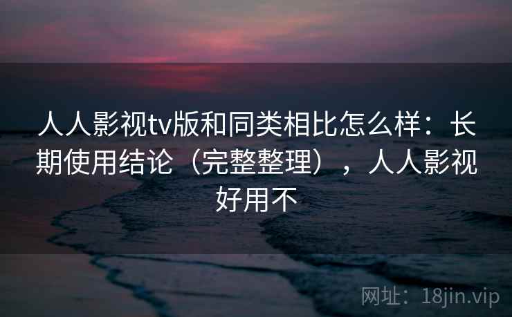 人人影视tv版和同类相比怎么样：长期使用结论（完整整理），人人影视好用不