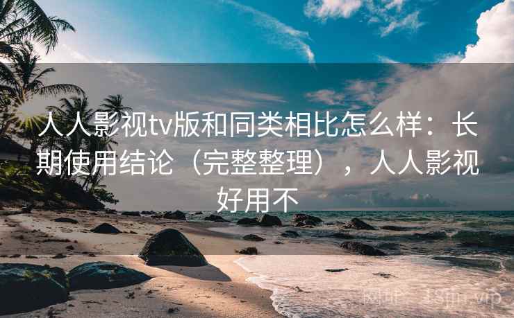 人人影视tv版和同类相比怎么样：长期使用结论（完整整理），人人影视好用不