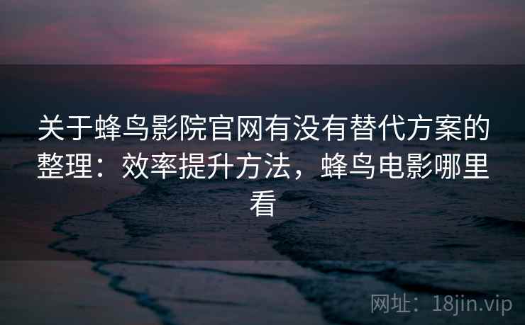 关于蜂鸟影院官网有没有替代方案的整理：效率提升方法，蜂鸟电影哪里看