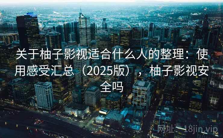 关于柚子影视适合什么人的整理：使用感受汇总（2025版），柚子影视安全吗