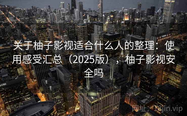 关于柚子影视适合什么人的整理：使用感受汇总（2025版），柚子影视安全吗