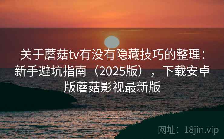 关于蘑菇tv有没有隐藏技巧的整理：新手避坑指南（2025版），下载安卓版蘑菇影视最新版