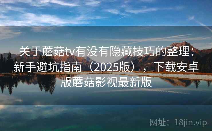 关于蘑菇tv有没有隐藏技巧的整理：新手避坑指南（2025版），下载安卓版蘑菇影视最新版