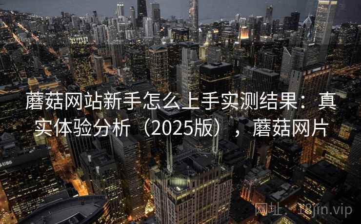 蘑菇网站新手怎么上手实测结果:真实体验分析(2025版),蘑菇网片 蘑菇网站新手怎么上手实测结果:真实体验分析(2025版),蘑菇网片