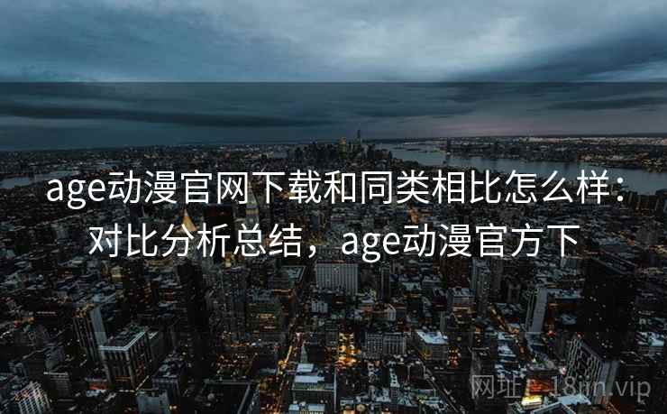 age动漫官网下载和同类相比怎么样:对比分析总结,age动漫官方下 age动漫官网下载和同类相比怎么样:对比分析总结,age动漫官方下