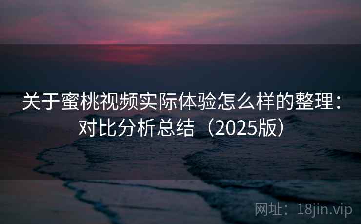关于蜜桃视频实际体验怎么样的整理：对比分析总结（2025版）