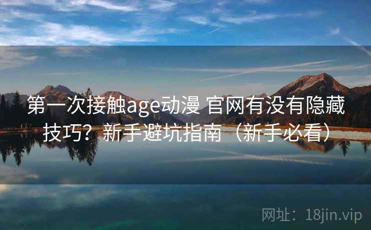 第一次接触age动漫 官网有没有隐藏技巧？新手避坑指南（新手必看）