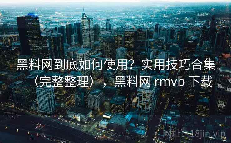 黑料网到底如何使用?实用技巧合集(完整整理),黑料网 rmvb 下载 黑料网到底如何使用?实用技巧合集(完整整理),黑料网 rmvb 下载