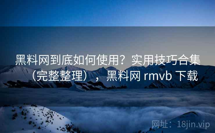 黑料网到底如何使用?实用技巧合集(完整整理),黑料网 rmvb 下载 黑料网到底如何使用?实用技巧合集(完整整理),黑料网 rmvb 下载
