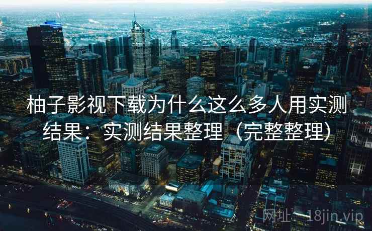 柚子影视下载为什么这么多人用实测结果：实测结果整理（完整整理）