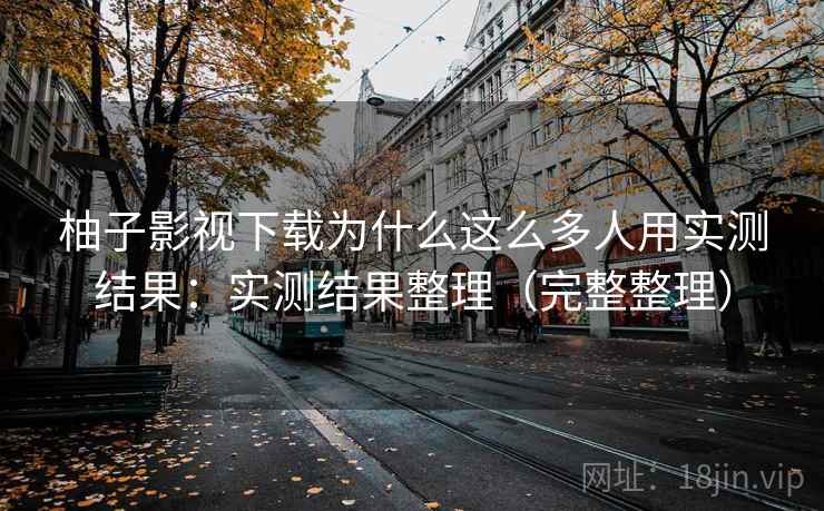 柚子影视下载为什么这么多人用实测结果：实测结果整理（完整整理）