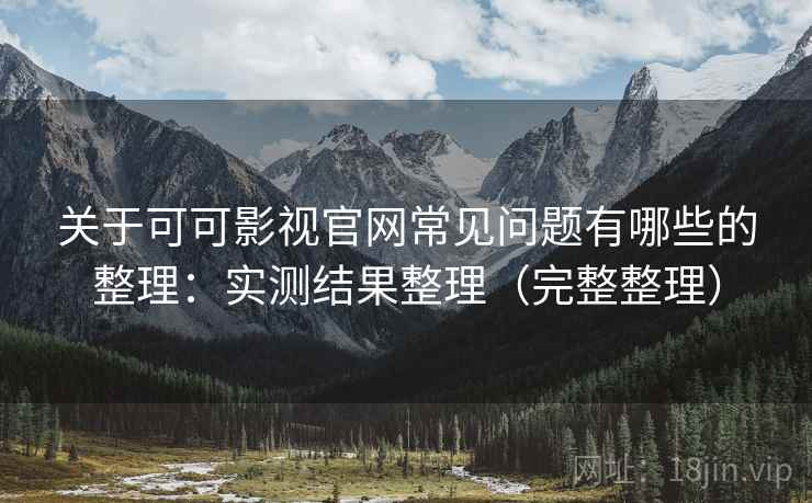 关于可可影视官网常见问题有哪些的整理:实测结果整理(完整整理) 关于可可影视官网常见问题有哪些的整理:实测结果整理(完整整理)