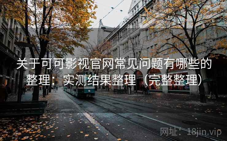 关于可可影视官网常见问题有哪些的整理:实测结果整理(完整整理) 关于可可影视官网常见问题有哪些的整理:实测结果整理(完整整理)
