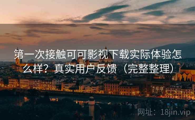 第一次接触可可影视下载实际体验怎么样?真实用户反馈(完整整理) 第一次接触可可影视下载实际体验怎么样?真实用户反馈(完整整理)