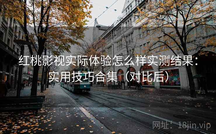 红桃影视实际体验怎么样实测结果:实用技巧合集(对比后) 红桃影视实际体验怎么样实测结果:实用技巧合集(对比后)