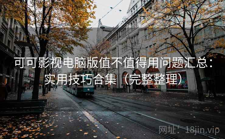 可可影视电脑版值不值得用问题汇总：实用技巧合集（完整整理）