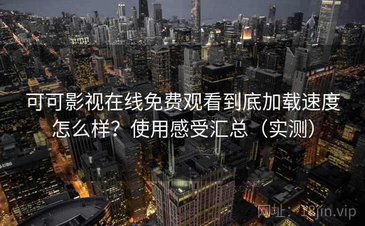 可可影视在线免费观看到底加载速度怎么样?使用感受汇总(实测) 可可影视在线免费观看到底加载速度怎么样?使用感受汇总(实测)