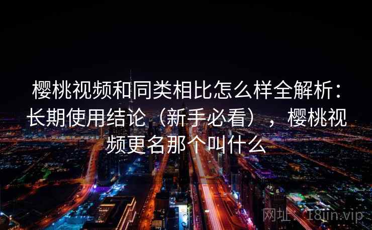 樱桃视频和同类相比怎么样全解析：长期使用结论（新手必看），樱桃视频更名那个叫什么