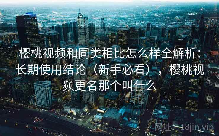 樱桃视频和同类相比怎么样全解析：长期使用结论（新手必看），樱桃视频更名那个叫什么