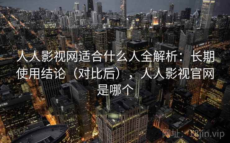 人人影视网适合什么人全解析:长期使用结论(对比后),人人影视官网是哪个 人人影视网适合什么人全解析:长期使用结论(对比后),人人影视官网是哪个