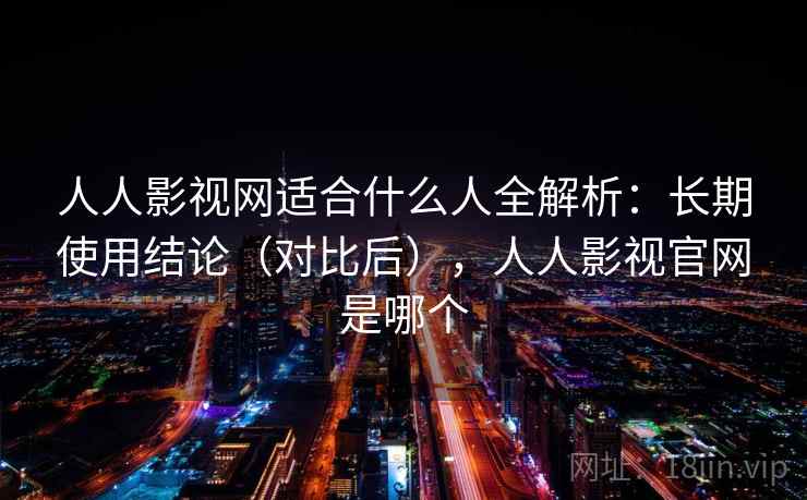 人人影视网适合什么人全解析:长期使用结论(对比后),人人影视官网是哪个 人人影视网适合什么人全解析:长期使用结论(对比后),人人影视官网是哪个