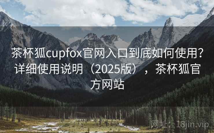 茶杯狐cupfox官网入口到底如何使用?详细使用说明(2025版),茶杯狐官方网站 茶杯狐cupfox官网入口到底如何使用?详细使用说明(2025版),茶杯狐官方网站