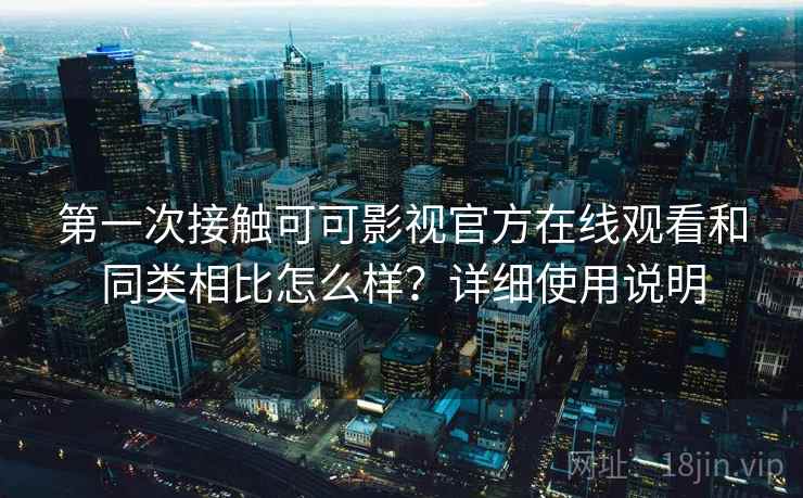 第一次接触可可影视官方在线观看和同类相比怎么样？详细使用说明