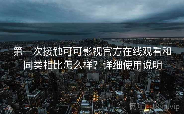 第一次接触可可影视官方在线观看和同类相比怎么样？详细使用说明