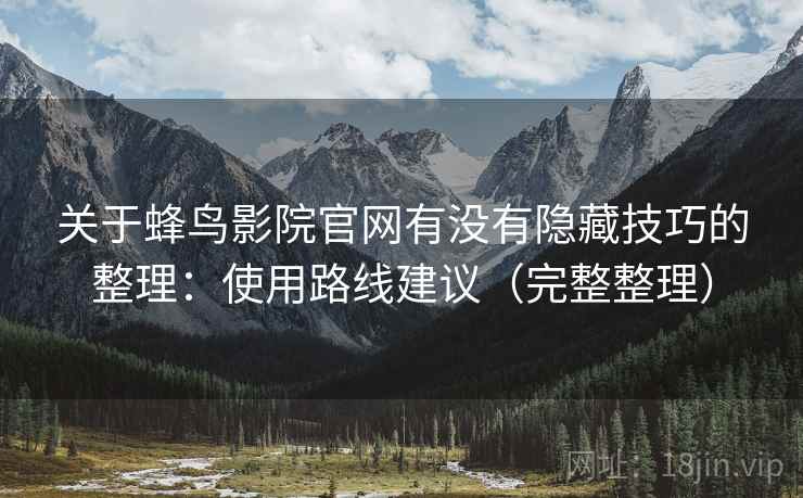 关于蜂鸟影院官网有没有隐藏技巧的整理：使用路线建议（完整整理）
