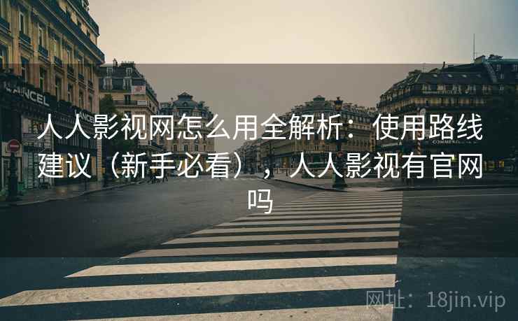 人人影视网怎么用全解析：使用路线建议（新手必看），人人影视有官网吗