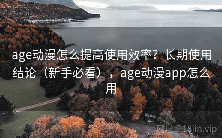 age动漫怎么提高使用效率？长期使用结论（新手必看），age动漫app怎么用