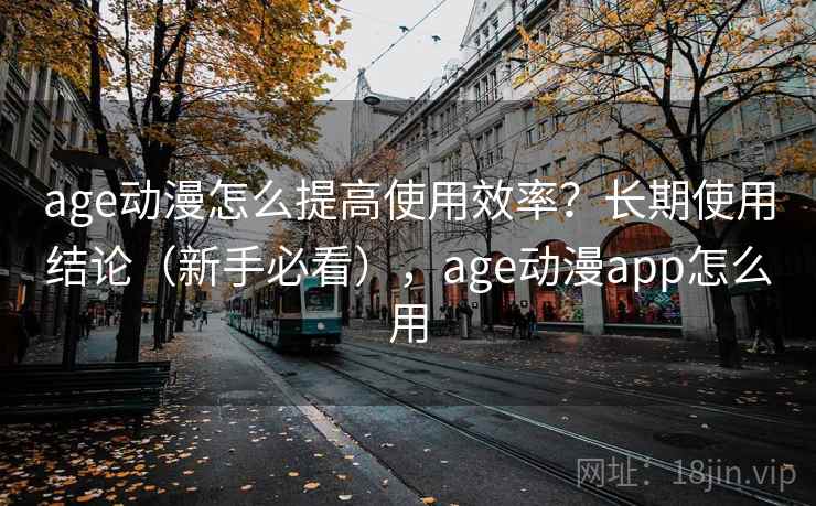 age动漫怎么提高使用效率？长期使用结论（新手必看），age动漫app怎么用