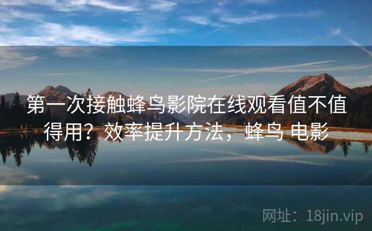 第一次接触蜂鸟影院在线观看值不值得用？效率提升方法，蜂鸟 电影