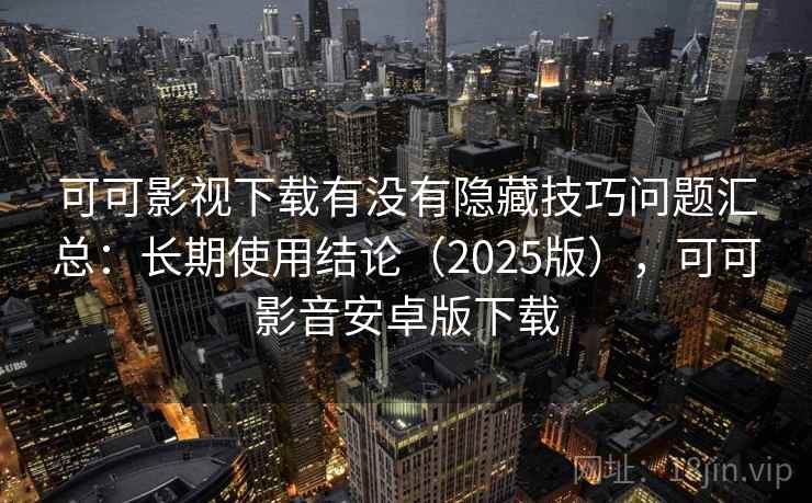 可可影视下载有没有隐藏技巧问题汇总：长期使用结论（2025版），可可影音安卓版下载