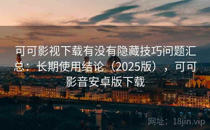 可可影视下载有没有隐藏技巧问题汇总：长期使用结论（2025版），可可影音安卓版下载