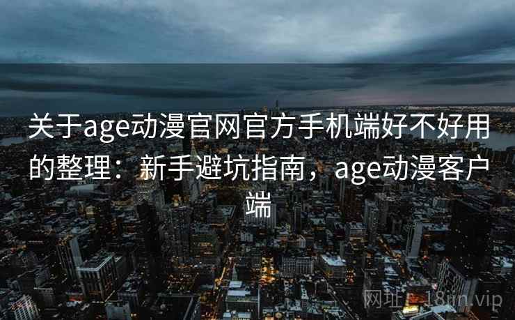 关于age动漫官网官方手机端好不好用的整理：新手避坑指南，age动漫客户端
