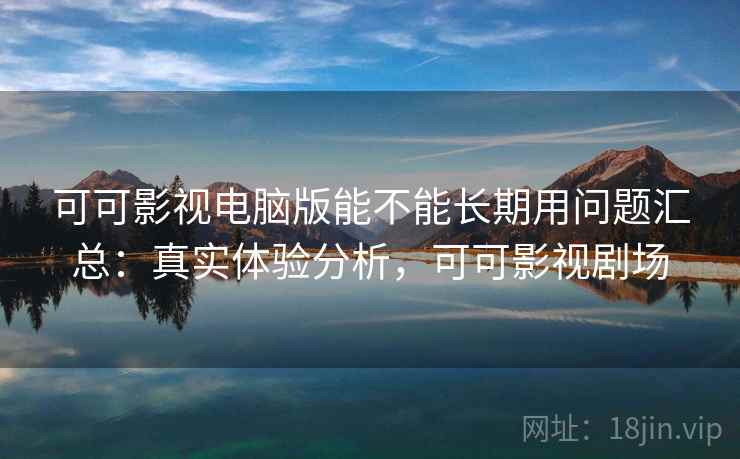 可可影视电脑版能不能长期用问题汇总:真实体验分析,可可影视剧场 可可影视电脑版能不能长期用问题汇总:真实体验分析,可可影视剧场